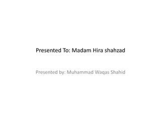 Presented To: Madam Hira shahzad
Presented by: Muhammad Waqas Shahid
 