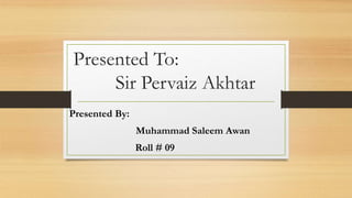 Presented To:
Sir Pervaiz Akhtar
Presented By:
Muhammad Saleem Awan
Roll # 09
 