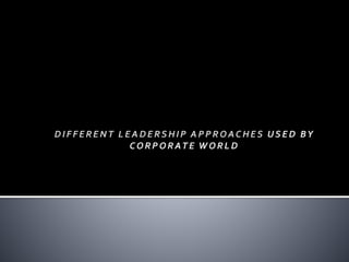 DIFFERENT LEADERSHIP APPROACHES USED BY
COR POR AT E WOR LD
 