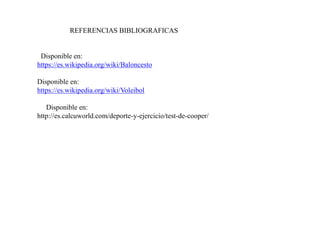 REFERENCIAS BIBLIOGRAFICAS
Disponible en:
https://es.wikipedia.org/wiki/Baloncesto
Disponible en:
https://es.wikipedia.org/wiki/Voleibol
Disponible en:
http://es.calcuworld.com/deporte-y-ejercicio/test-de-cooper/
 