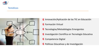 Temáticas
Innovación/Aplicación de las TIC en Educación
Formación Virtual
Tecnologías/Metodologías Emergentes
Investigación Científica en Tecnología Educativa
Competencia Digital
Políticas Educativas y de Investigación
 