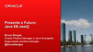 Presente e Futuro:
Java EE.next()
Bruno Borges
Oracle Product Manager e Java Evangelist
blogs.oracle.com/brunoborges
@brunoborges

 