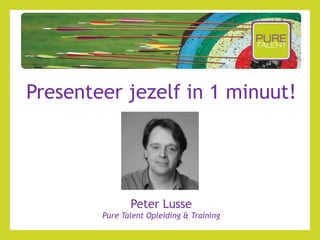 Presenteer jezelf in 1 minuut!
Peter Lusse
Pure Talent Opleiding & Training
 