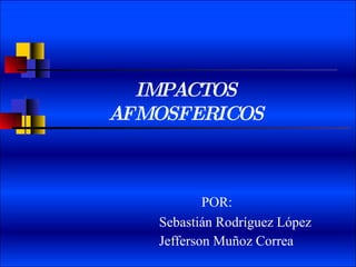 POR: Sebastián Rodríguez López  Jefferson Muñoz Correa IMPACTOS AFMOSFERICOS 