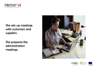 She sets up meetings with customers and suppliersShe prepares the administration meetings.