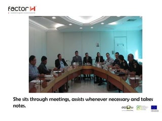 She sits through meetings, assists whenever necessary and takes notes.