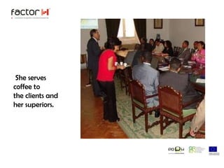 She serves coffee to       the clients and her superiors.