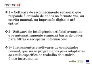 Ferramentas de comunicação sem fio miniaturizadas que combinam as funções de computador pessoal, telefone, fax, scanner e câmara, dentro de um outras novas tecnologias serão relevantes no escritório do futuro.1 – Software de reconhecimento sensorial que responde à entrada de dados no formato voz, ou escrita manual, ou impressão digital e até óptico;