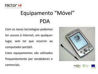Equipamento “Móvel”PDACom as novas tecnologias podemos ter acesso à Internet, em qualquer lugar, sem ter que recorrer ao computador portátil.Estes equipamentos são utilizados frequentemente por vendedores e comerciais.
