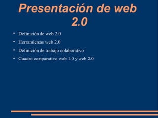 Presentación de web
2.0

Definición de web 2.0

Herramientas web 2.0

Definición de trabajo colaborativo

Cuadro comparativo web 1.0 y web 2.0
 