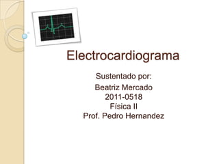 Electrocardiograma Sustentadopor: Beatriz Mercado2011-0518Física IIProf. Pedro Hernandez  