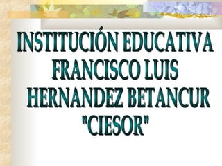 INSTITUCIÓN EDUCATIVA  FRANCISCO LUIS HERNANDEZ BETANCUR &quot;CIESOR&quot; 