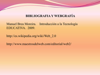 BIBLIOGRAFIA Y WEBGRAFÍA
Manuel Brea Moreira. Introducción a la Tecnología
EDUCATIVA. 2009.

http://es.wikipedia.org/wiki/Web_2.0
http://www.maestrosdelweb.com/editorial/web2/

 