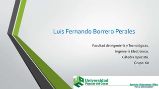 Luis Fernando Borrero Perales 
Facultad de Ingeniería y Tecnológicas. 
Ingeniería Electrónica. 
Cátedra Upecista. 
Grupo: 60 
 