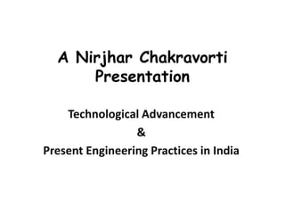 A Nirjhar Chakravorti
      Presentation

    Technological Advancement
                 &
Present Engineering Practices in India
 