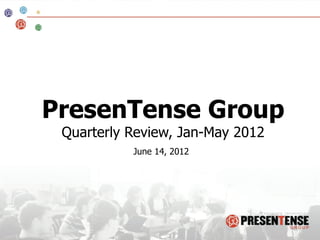PresenTense Group
 Quarterly Review, Jan-May 2012
           June 14, 2012
 