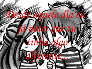 Desde aquele dia eu
  já notei que tu
    tinha algo
    diferente...
 