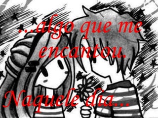 ...algo que me
    encantou.
Naquele dia...
 