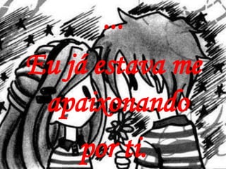 ...
Eu já estava me
 apaixonando
     por ti.
 