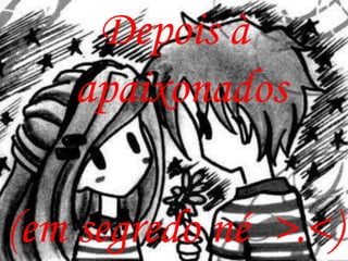 Depois à
   apaixonados

(em segredo né >.<)
 