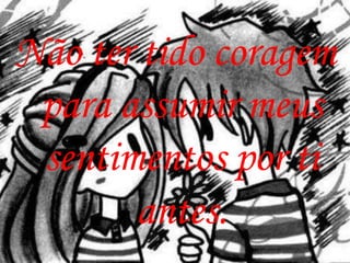 Não ter tido coragem
 para assumir meus
 sentimentos por ti
       antes.
 