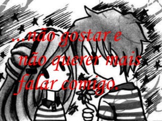 ...não gostar e
 não querer mais
 falar comigo.
 