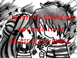 ...da minha felicidade
     ouvindo tu se
   declarar pra mim...
 