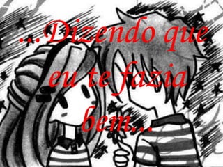 ...Dizendo que
   eu te fazia
     bem...
 
