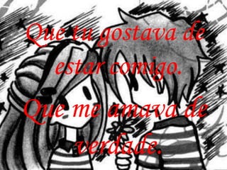 Que tu gostava de
  estar comigo.
Que me amava de
    verdade.
 
