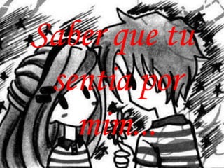 Saber que tu
 sentia por
   mim...
 