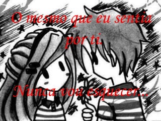 O mesmo que eu sentia
       por ti.

Nunca vou esquecer...
 