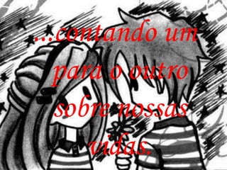 ...contando um
   para o outro
   sobre nossas
      vidas.
 