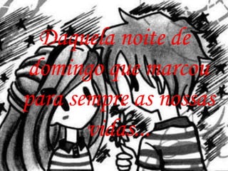 Daquela noite de
 domingo que marcou
para sempre as nossas
       vidas...
 