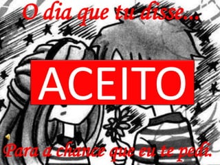 O dia que tu disse...


    ACEITO
Para a chance que eu te pedi.
 