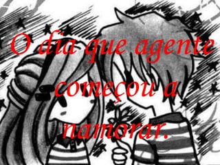 O dia que agente
   começou a
    namorar.
 