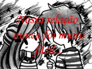 Nossa relação
nunca foi muito
    fácil...
 