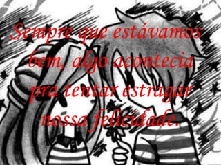 Sempre que estávamos
  bem, algo acontecia
  pra tentar estragar
   nossa felicidade.
 