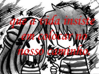 que a vida insiste
  em colocar no
 nosso caminho.
 