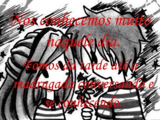 Nos conhecemos muito
     naquele dia.
 Fomos da tarde até a
madrugada conversando e
    se conhecendo.
 
