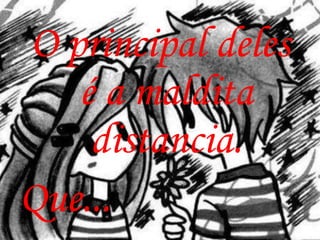 O principal deles
   é a maldita
    distancia.
Que...
 