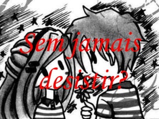 Sem jamais
 desistir?
 