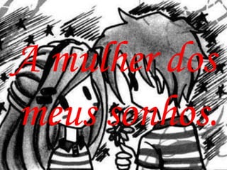 A mulher dos
meus sonhos.
 