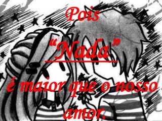 Pois
    “Nada”
é maior que o nosso
       amor.
 