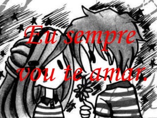 Eu sempre
vou te amar.
 
