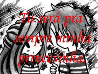 Tu será pra
sempre minha
 princesinha.
 