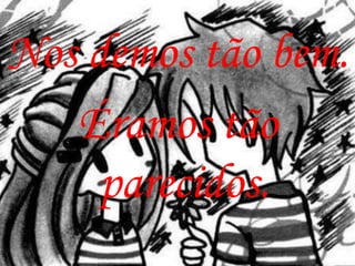 Nos demos tão bem.
   Éramos tão
     parecidos.
 