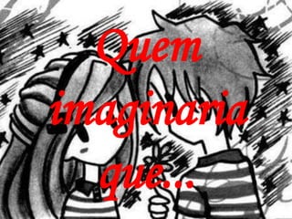 Quem
imaginaria
  que...
 