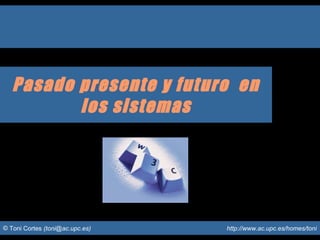 © Toni Cortes (toni@ac.upc.es) http://www.ac.upc.es/homes/toni
Pasado presente y futuro en
los sistemas
 