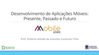 Desenvolvimento de Aplicações Móveis:
Presente, Passado e Futuro
Prof. Gilberto Amado de Azevedo Cysneiros Filho
 