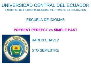 UNIVERSIDAD CENTRAL DEL ECUADOR FACULTAD DE FILOSOFIA CIENCIAS Y LETRAS DE LA EDUCACION ESCUELA DE IDIOMAS PRESENT PERFECT vs SIMPLE PAST KAREN CHAVEZ 5TO SEMESTRE 